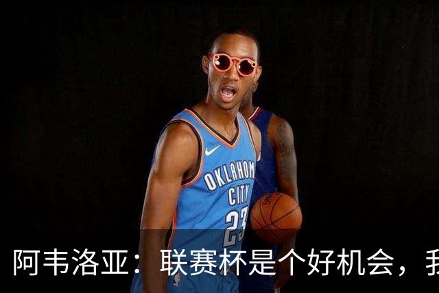 阿韦洛亚：联赛杯是个好机会，我们离决赛已经不远了