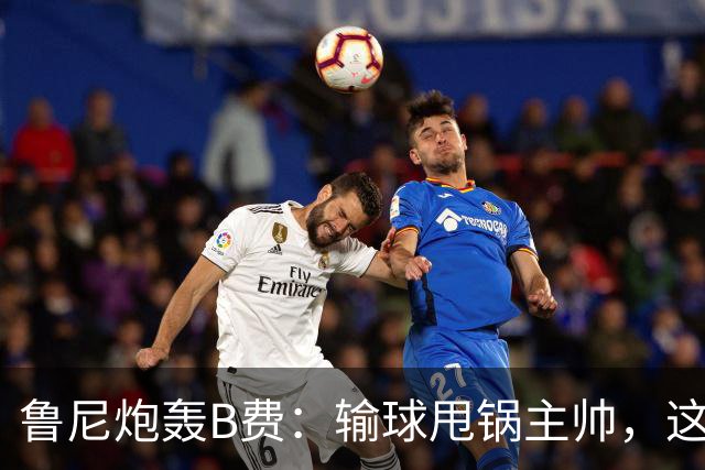 鲁尼炮轰B费：输球甩锅主帅，这批球员像婴儿